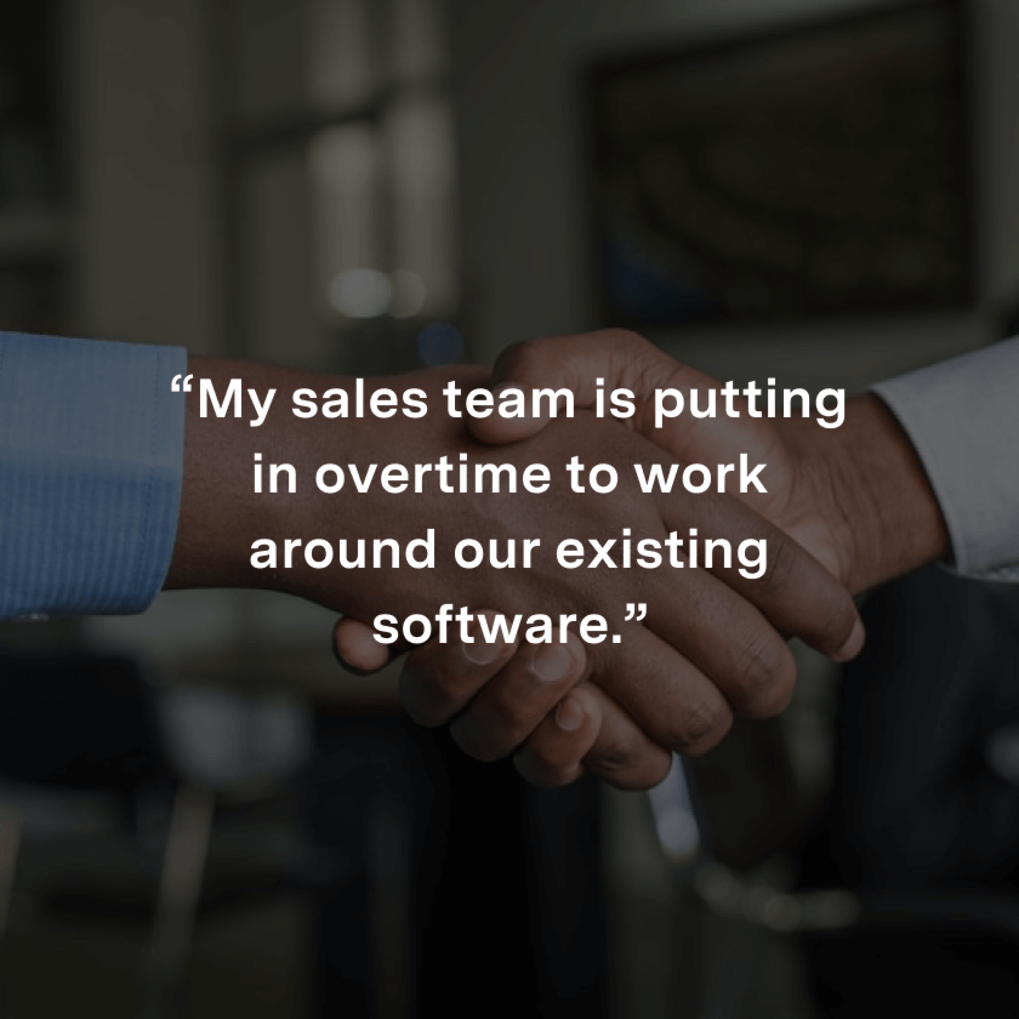 “My sales team is putting in overtime to work around our existing software.”